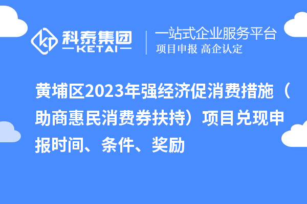 黃埔區(qū)2023年強(qiáng)經(jīng)濟(jì)促消費(fèi)措施（助商惠民消費(fèi)券扶持）項(xiàng)目?jī)冬F(xiàn)申報(bào)時(shí)間、條件、獎(jiǎng)勵(lì)