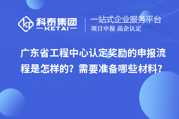 廣東省工程中心認(rèn)定獎(jiǎng)勵(lì)的申報(bào)流程是怎樣的？需要準(zhǔn)備哪些材料？