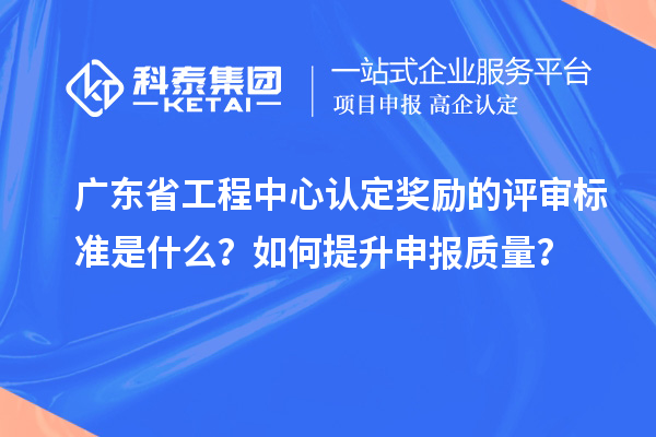 廣東省工程中心認定獎勵的評審標準是什么？如何提升申報質量？