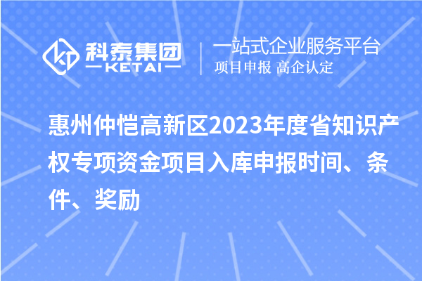 惠州仲愷高新區(qū)2023年度省知識產(chǎn)權(quán)專項(xiàng)資金項(xiàng)目入庫申報時間、條件、獎勵