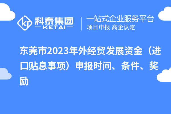 東莞市2023年外經(jīng)貿(mào)發(fā)展資金（進(jìn)口貼息事項(xiàng)）申報(bào)時(shí)間、條件、獎(jiǎng)勵(lì)