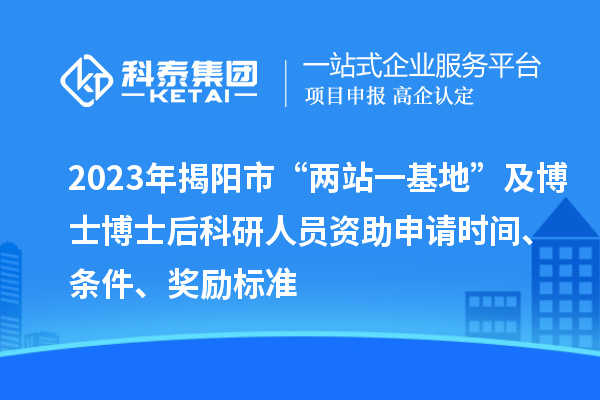 2023年揭陽市“兩站一基地”及博士博士后科研人員資助申請時間、條件、獎勵標(biāo)準(zhǔn)