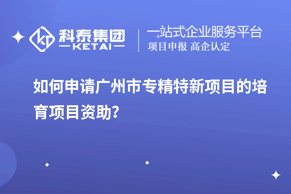 如何申請<a href=http://armta.com/guangzhou/ target=_blank class=infotextkey>廣州市專精特新</a>項(xiàng)目的培育項(xiàng)目資助？