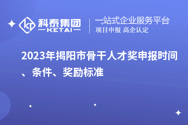 2023年揭陽市骨干人才獎申報時間、條件、獎勵標(biāo)準(zhǔn)