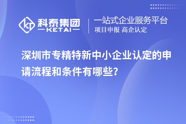 深圳市專精特新中小企業(yè)認定的申請流程和條件有哪些？