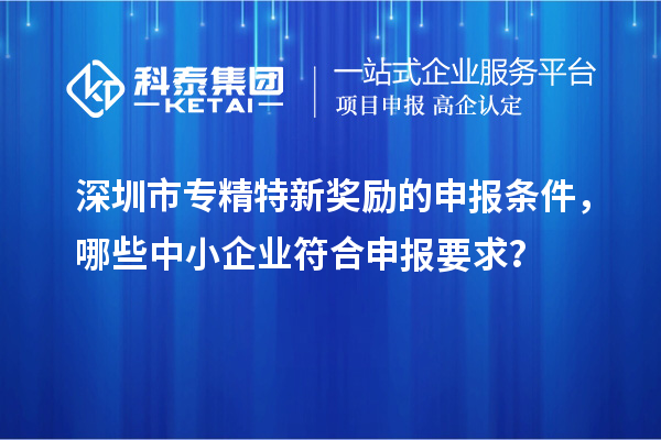 深圳市專精特新獎(jiǎng)勵(lì)的申報(bào)條件，哪些中小企業(yè)符合申報(bào)要求？