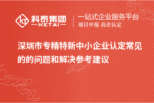 <a href=http://armta.com/shenzhen/ target=_blank class=infotextkey>深圳市專精特新</a>中小企業(yè)認定常見的的問題和解決參考建議