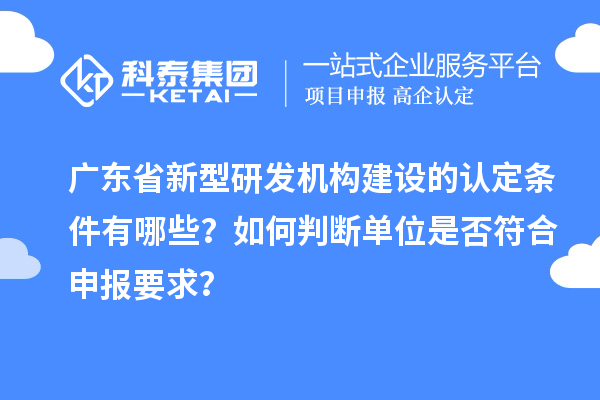 廣東省新型研發(fā)機構(gòu)建設(shè)的認定條件有哪些？如何判斷單位是否符合申報要求？