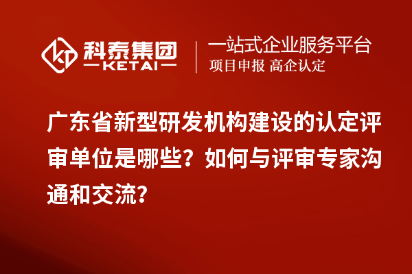 廣東省新型研發(fā)機構(gòu)建設(shè)的認定評審單位是哪些？如何與評審專家溝通和交流？