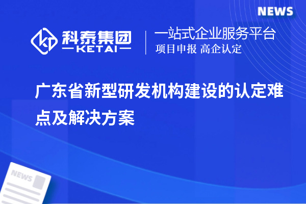 廣東省新型研發(fā)機構(gòu)建設(shè)的認定難點及解決方案