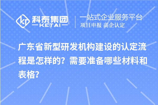 廣東省新型研發(fā)機構(gòu)建設(shè)的認定流程是怎樣的？需要準備哪些材料和表格？