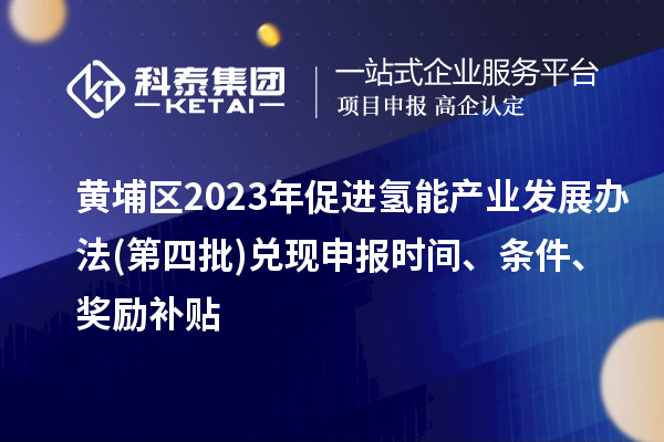 黃埔區(qū)2023年促進氫能產(chǎn)業(yè)發(fā)展辦法(第四批)兌現(xiàn)申報時間、條件、獎勵補貼