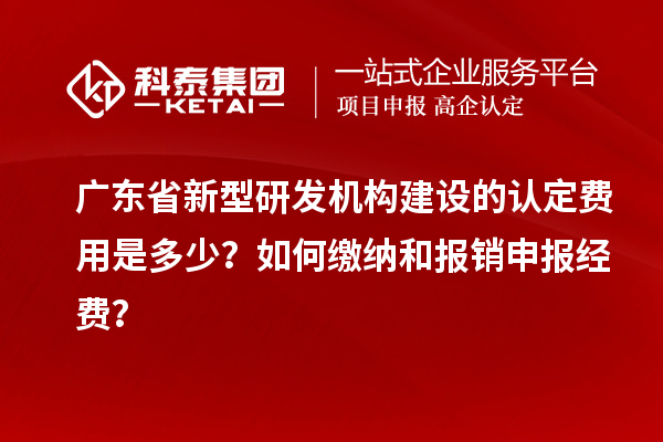 廣東省新型研發(fā)機構(gòu)建設(shè)的認定費用是多少？如何繳納和報銷申報經(jīng)費？