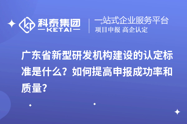 廣東省新型研發(fā)機構(gòu)建設(shè)的認定標準是什么？如何提高申報成功率和質(zhì)量？