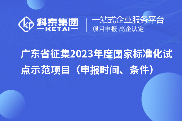 廣東省征集2023年度國(guó)家標(biāo)準(zhǔn)化試點(diǎn)示范項(xiàng)目（申報(bào)時(shí)間、條件）