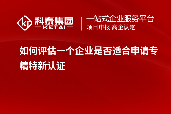 如何評(píng)估一個(gè)企業(yè)是否適合申請(qǐng)專精特新認(rèn)證