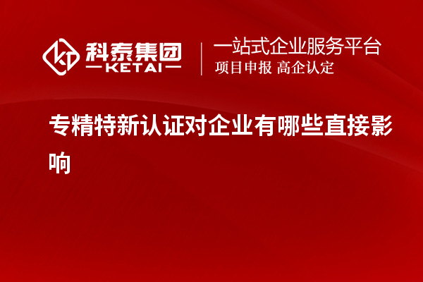 專精特新認(rèn)證對企業(yè)有哪些直接影響