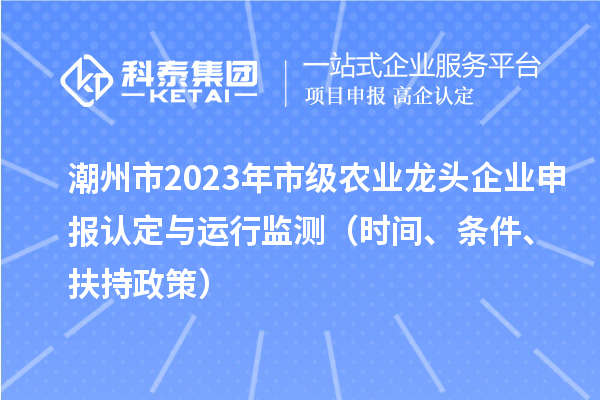 潮州市2023年市級農(nóng)業(yè)龍頭企業(yè)申報認(rèn)定與運(yùn)行監(jiān)測（時間、條件、扶持政策）