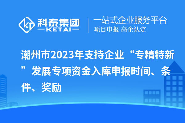 潮州市2023年支持企業(yè)“專精特新”發(fā)展專項(xiàng)資金入庫申報(bào)時(shí)間、條件、獎(jiǎng)勵(lì)