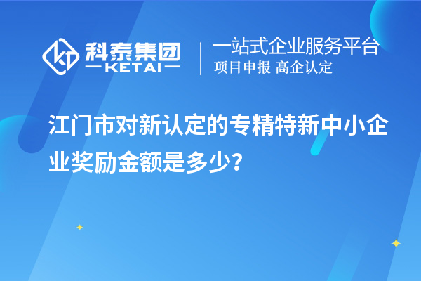 江門市對新認定的專精特新中小企業(yè)獎勵金額是多少？