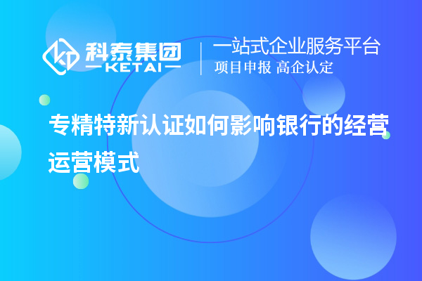 專精特新認(rèn)證如何影響銀行的經(jīng)營運(yùn)營模式