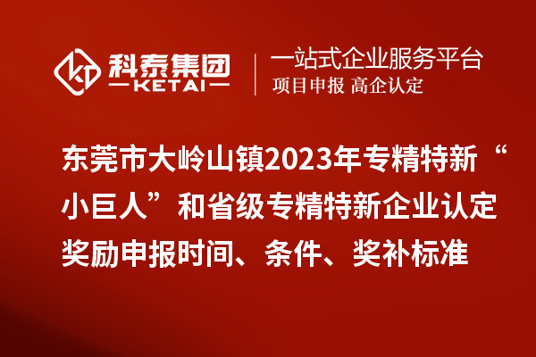 東莞市大嶺山鎮(zhèn)2023年專精特新“小巨人”和省級(jí)專精特新企業(yè)認(rèn)定獎(jiǎng)勵(lì)申報(bào)時(shí)間、條件、獎(jiǎng)補(bǔ)標(biāo)準(zhǔn)