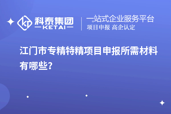 江門(mén)市專(zhuān)精特精項(xiàng)目申報(bào)所需材料有哪些？