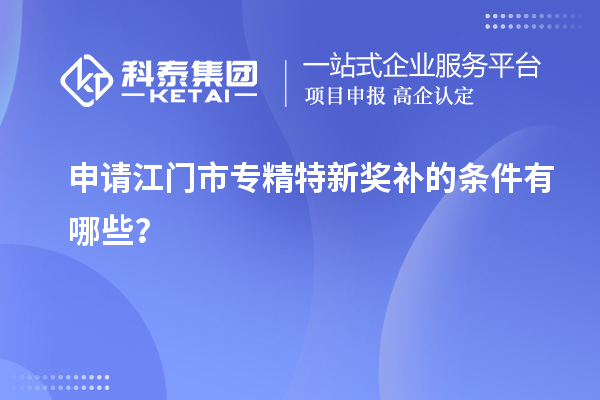 申請<a href=http://armta.com/jiangmen/ target=_blank class=infotextkey>江門市專精特新</a>獎補的條件有哪些？