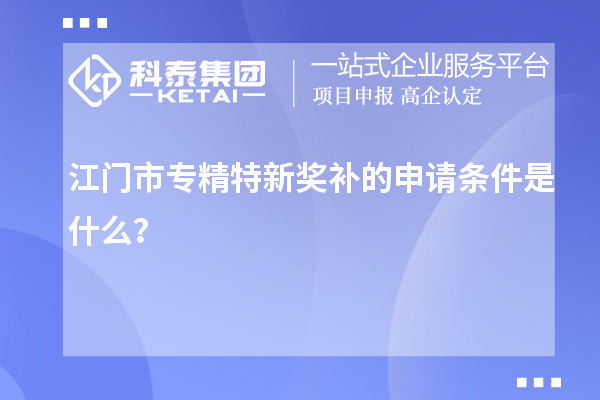 江門市專精特新獎(jiǎng)補(bǔ)的申請(qǐng)條件是什么？