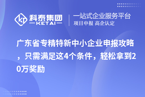 廣東省<a href=http://armta.com/fuwu/zhuanjingtexin.html target=_blank class=infotextkey>專精特新中小企業(yè)</a>申報攻略，只需滿足這4個條件，輕松拿到20萬獎勵