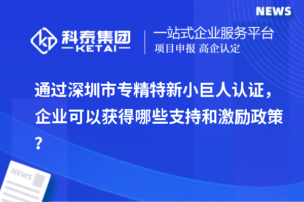 通過深圳市專精特新小巨人認證，企業(yè)可以獲得哪些支持和激勵政策？