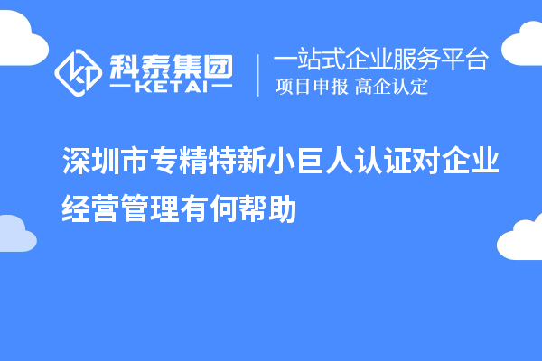 深圳市專精特新小巨人認(rèn)證對(duì)企業(yè)經(jīng)營管理有何幫助