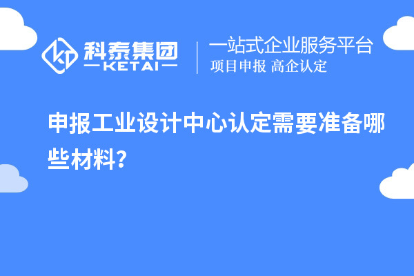 申報工業(yè)設(shè)計中心認(rèn)定需要準(zhǔn)備哪些材料？