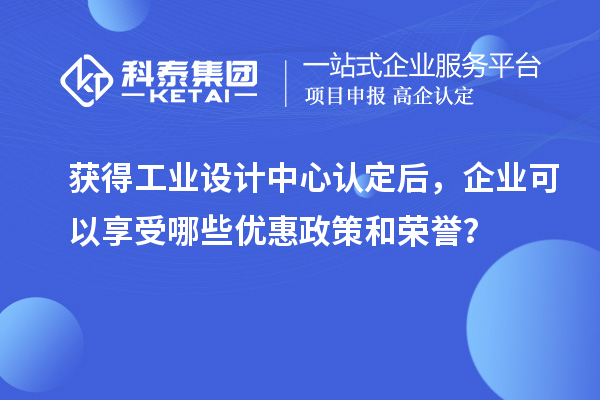 獲得工業(yè)設(shè)計中心認(rèn)定后，企業(yè)可以享受哪些優(yōu)惠政策和榮譽(yù)？