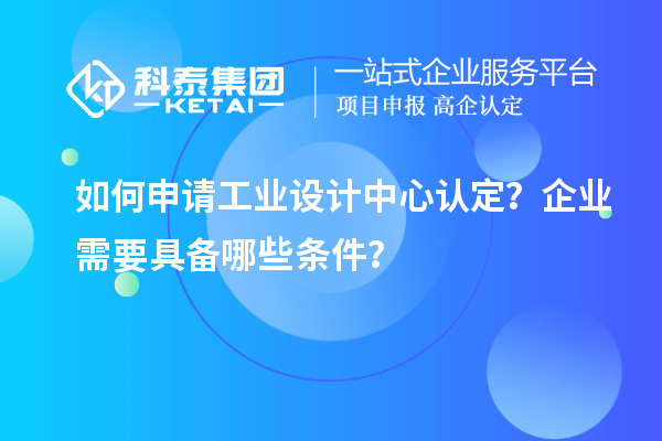 如何申請工業(yè)設(shè)計中心認(rèn)定？企業(yè)需要具備哪些條件？