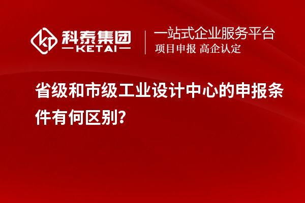 省級和市級工業(yè)設(shè)計(jì)中心的申報(bào)條件有何區(qū)別？