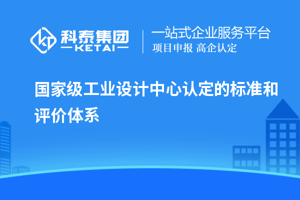 國家級工業(yè)設(shè)計(jì)中心認(rèn)定的標(biāo)準(zhǔn)和評價(jià)體系