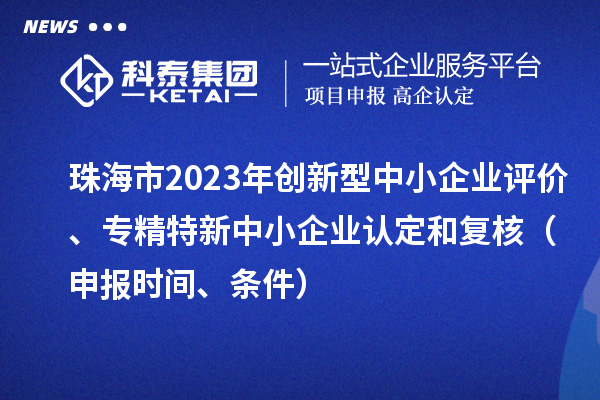 珠海市2023年創(chuàng)新型中小企業(yè)評(píng)價(jià)、專(zhuān)精特新中小企業(yè)認(rèn)定和復(fù)核（申報(bào)時(shí)間、條件）