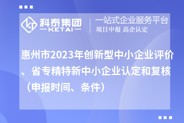 惠州市2023年創(chuàng)新型中小企業(yè)評(píng)價(jià)、省專精特新中小企業(yè)認(rèn)定和復(fù)核（申報(bào)時(shí)間、條件）