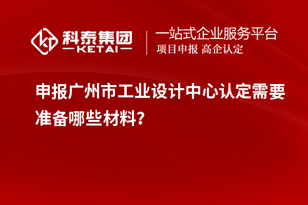 申報(bào)廣州市工業(yè)設(shè)計(jì)中心認(rèn)定需要準(zhǔn)備哪些材料？