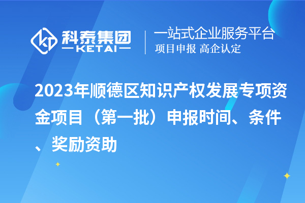 2023年順德區(qū)知識產(chǎn)權(quán)發(fā)展專項(xiàng)資金項(xiàng)目（第一批）申報(bào)時(shí)間、條件、獎(jiǎng)勵(lì)資助