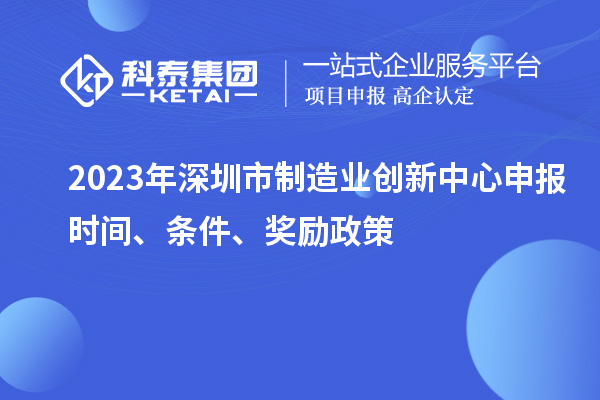 2023年深圳市制造業(yè)創(chuàng)新中心申報(bào)時(shí)間、條件、獎(jiǎng)勵(lì)政策