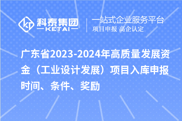 廣東省2023-2024年高質(zhì)量發(fā)展資金（工業(yè)設(shè)計(jì)發(fā)展）項(xiàng)目入庫申報(bào)時(shí)間、條件、獎(jiǎng)勵(lì)