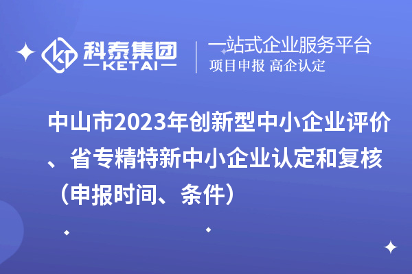 中山市2023年創(chuàng)新型中小企業(yè)評價(jià)、省專精特新中小企業(yè)認(rèn)定和復(fù)核（申報(bào)時(shí)間、條件）