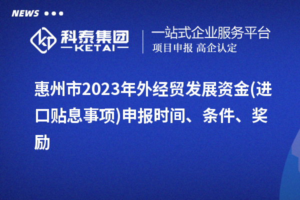 惠州市2023年外經貿發(fā)展資金(進口貼息事項)申報時間、條件、獎勵