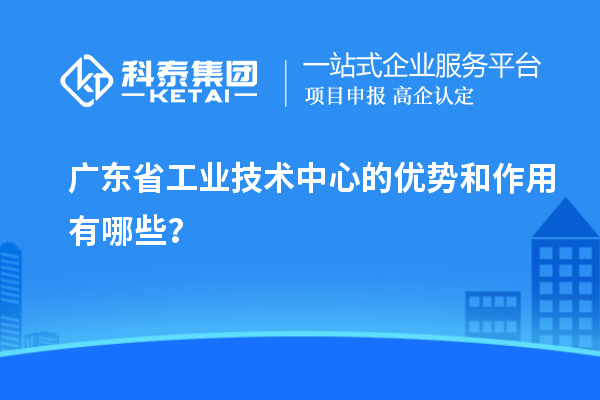 廣東省工業(yè)技術(shù)中心的優(yōu)勢和作用有哪些？