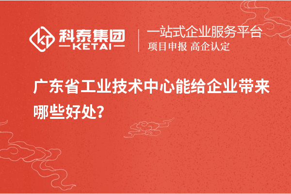 廣東省工業(yè)技術(shù)中心能給企業(yè)帶來哪些好處？