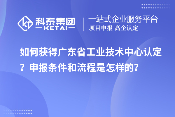 如何獲得廣東省工業(yè)技術(shù)中心認(rèn)定？申報條件和流程是怎樣的？