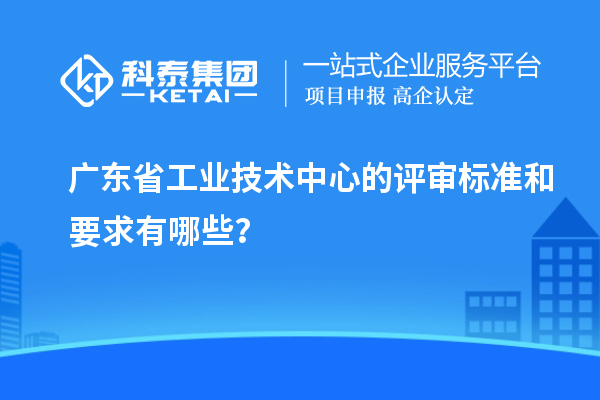 廣東省工業(yè)技術(shù)中心的評(píng)審標(biāo)準(zhǔn)和要求有哪些？