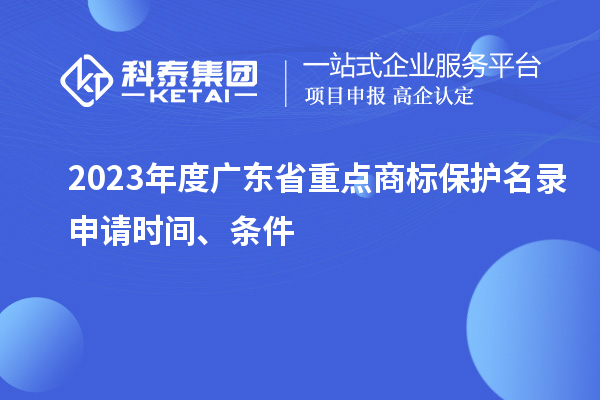 2023年度廣東省重點(diǎn)商標(biāo)保護(hù)名錄申請(qǐng)時(shí)間、條件